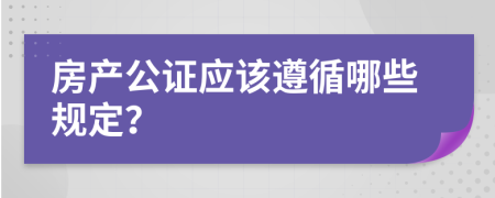 房产公证应该遵循哪些规定？