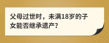 父母过世时，未满18岁的子女能否继承遗产？