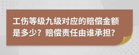 工伤等级九级对应的赔偿金额是多少？赔偿责任由谁承担？