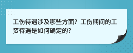 工伤待遇涉及哪些方面？工伤期间的工资待遇是如何确定的？