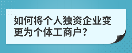 如何将个人独资企业变更为个体工商户？