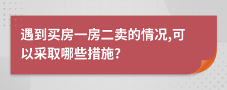 遇到买房一房二卖的情况,可以采取哪些措施?