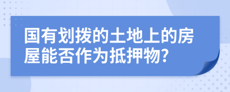 国有划拨的土地上的房屋能否作为抵押物?