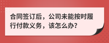 合同签订后，公司未能按时履行付款义务，该怎么办？