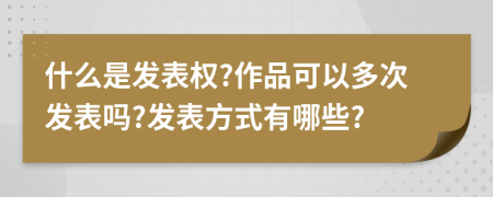 什么是发表权?作品可以多次发表吗?发表方式有哪些?