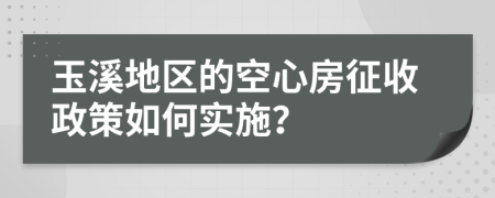 玉溪地区的空心房征收政策如何实施？