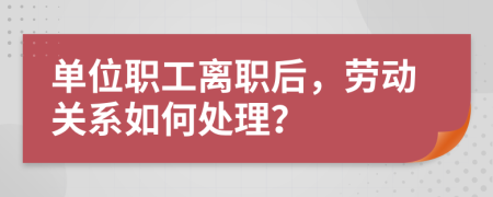 单位职工离职后，劳动关系如何处理？