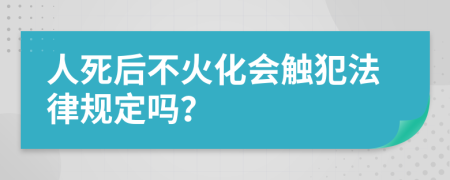 人死后不火化会触犯法律规定吗？