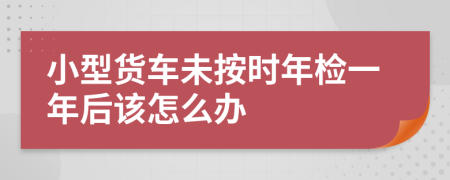 小型货车未按时年检一年后该怎么办