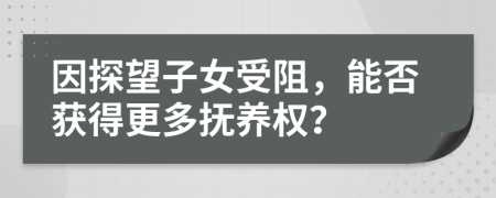 因探望子女受阻，能否获得更多抚养权？