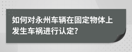 如何对永州车辆在固定物体上发生车祸进行认定？