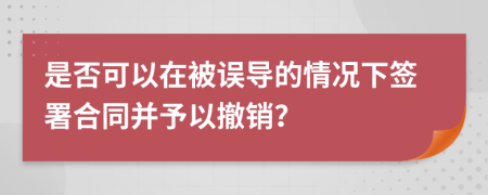 是否可以在被误导的情况下签署合同并予以撤销？