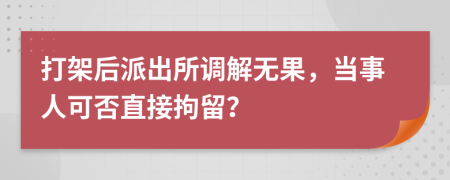 打架后派出所调解无果，当事人可否直接拘留？