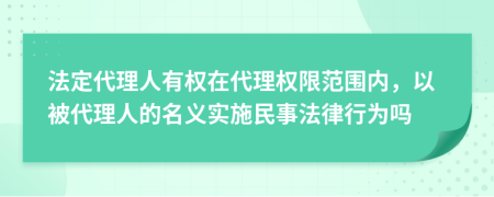 法定代理人有权在代理权限范围内，以被代理人的名义实施民事法律行为吗
