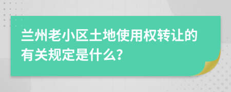 兰州老小区土地使用权转让的有关规定是什么？