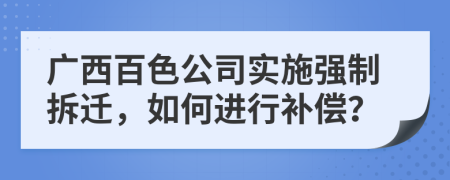 广西百色公司实施强制拆迁，如何进行补偿？
