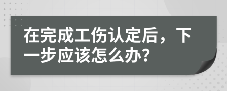 在完成工伤认定后，下一步应该怎么办？