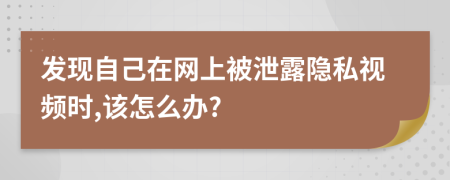 发现自己在网上被泄露隐私视频时,该怎么办?