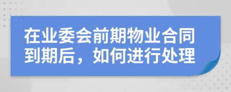 在业委会前期物业合同到期后，如何进行处理