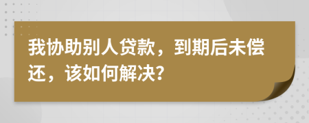 我协助别人贷款，到期后未偿还，该如何解决？