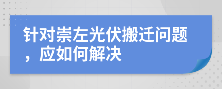 针对崇左光伏搬迁问题，应如何解决