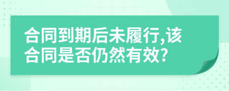 合同到期后未履行,该合同是否仍然有效?