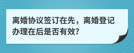 离婚协议签订在先，离婚登记办理在后是否有效？