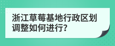浙江草莓基地行政区划调整如何进行？