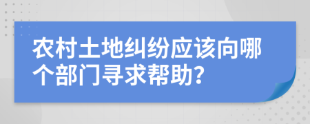 农村土地纠纷应该向哪个部门寻求帮助？
