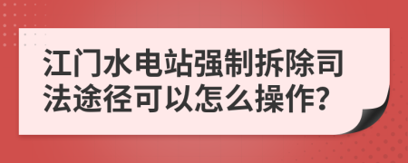 江门水电站强制拆除司法途径可以怎么操作？