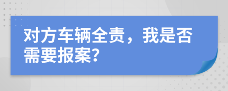 对方车辆全责，我是否需要报案？