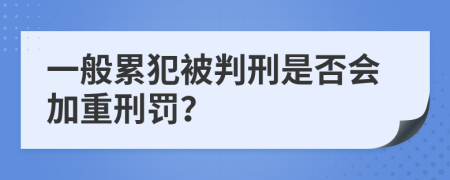 一般累犯被判刑是否会加重刑罚？