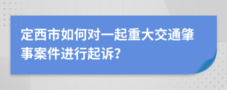 定西市如何对一起重大交通肇事案件进行起诉？