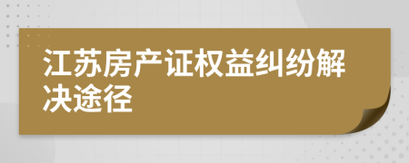 江苏房产证权益纠纷解决途径