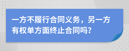 一方不履行合同义务，另一方有权单方面终止合同吗？