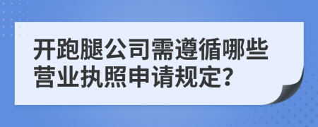 开跑腿公司需遵循哪些营业执照申请规定？