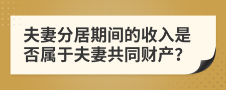 夫妻分居期间的收入是否属于夫妻共同财产？
