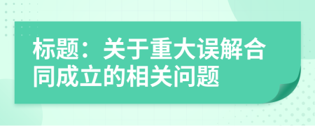 标题：关于重大误解合同成立的相关问题