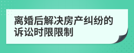 离婚后解决房产纠纷的诉讼时限限制