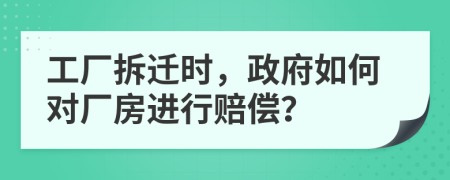 工厂拆迁时，政府如何对厂房进行赔偿？