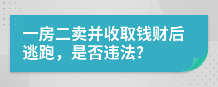 一房二卖并收取钱财后逃跑，是否违法？