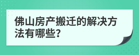 佛山房产搬迁的解决方法有哪些？