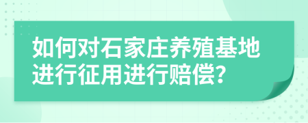 如何对石家庄养殖基地进行征用进行赔偿？