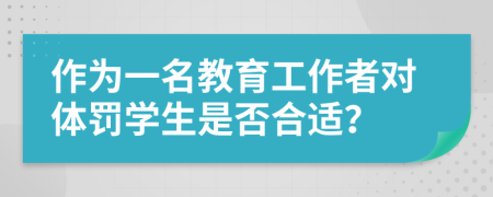 作为一名教育工作者对体罚学生是否合适？