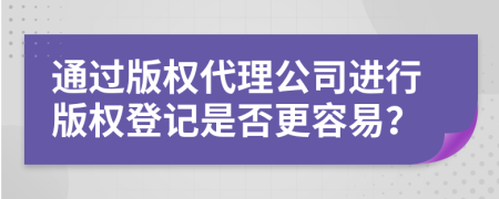 通过版权代理公司进行版权登记是否更容易？