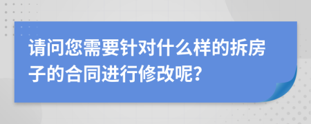 请问您需要针对什么样的拆房子的合同进行修改呢？