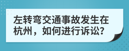 左转弯交通事故发生在杭州，如何进行诉讼？