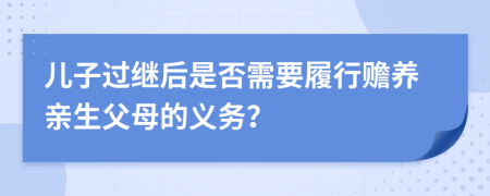 儿子过继后是否需要履行赡养亲生父母的义务？
