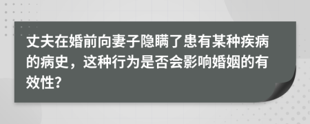 丈夫在婚前向妻子隐瞒了患有某种疾病的病史，这种行为是否会影响婚姻的有效性？
