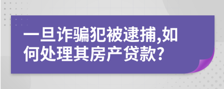 一旦诈骗犯被逮捕,如何处理其房产贷款?